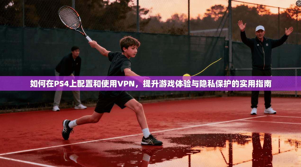 如何在PS4上配置和使用VPN，提升游戏体验与隐私保护的实用指南