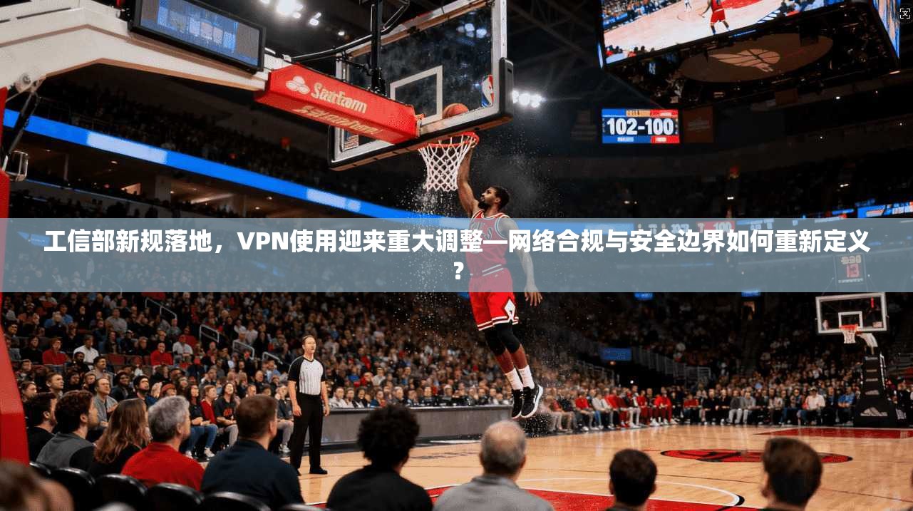 工信部新规落地，VPN使用迎来重大调整—网络合规与安全边界如何重新定义？