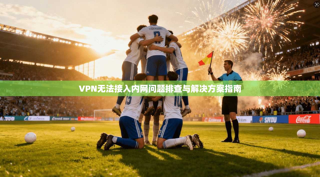 VPN无法接入内网问题排查与解决方案指南