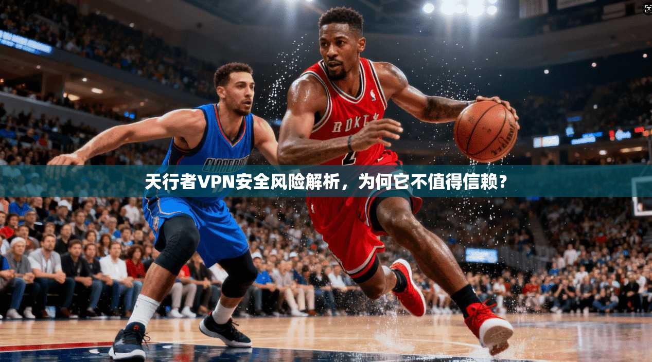 天行者VPN安全风险解析，为何它不值得信赖？