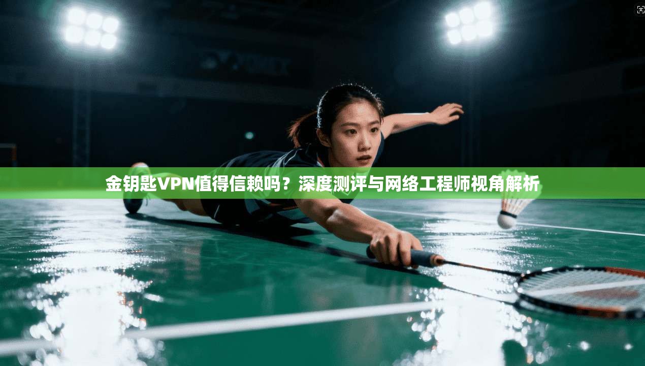金钥匙VPN值得信赖吗？深度测评与网络工程师视角解析