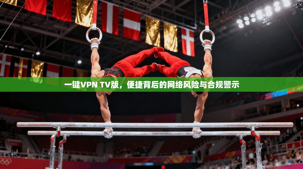 一键VPN TV版，便捷背后的网络风险与合规警示