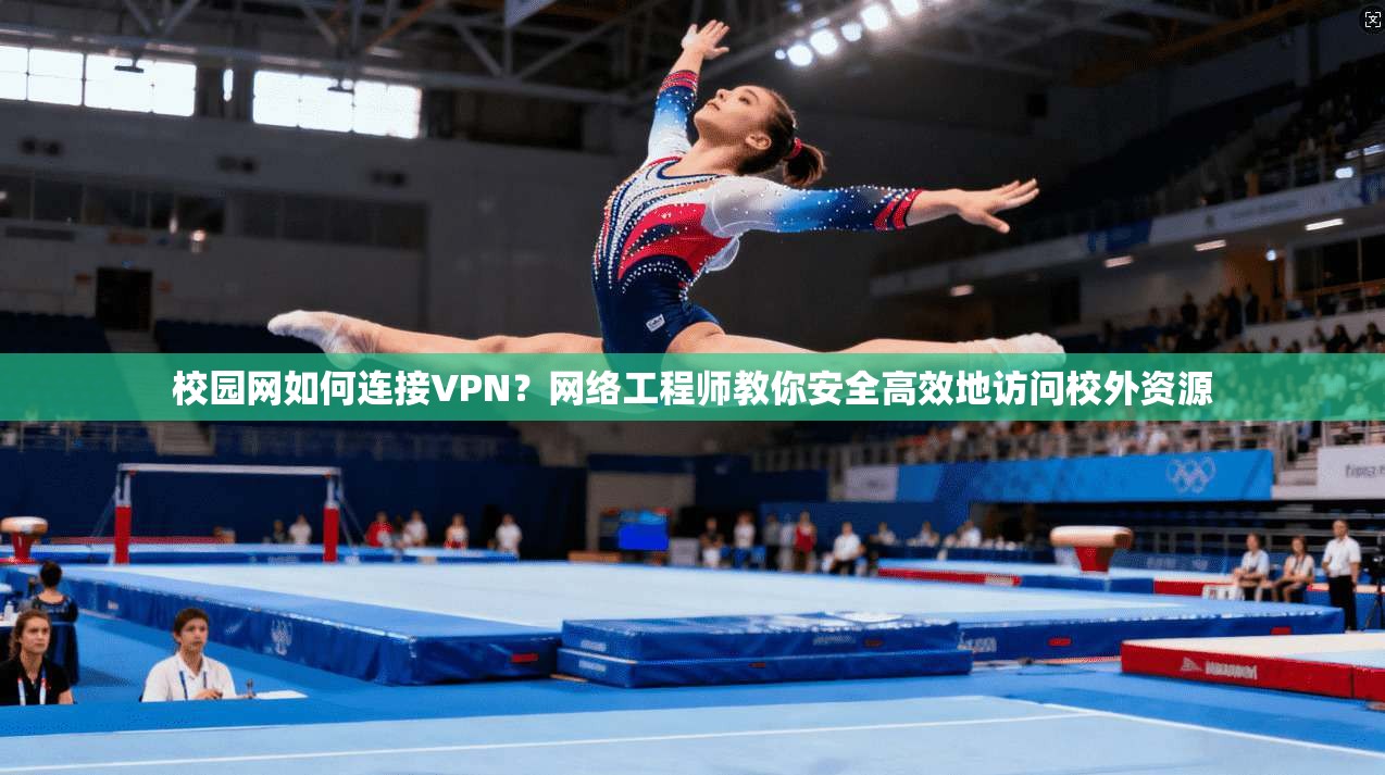 校园网如何连接VPN？网络工程师教你安全高效地访问校外资源