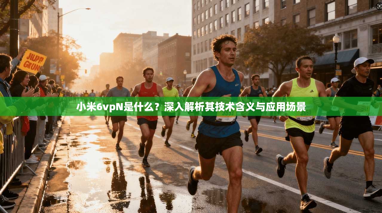 小米6vpN是什么？深入解析其技术含义与应用场景