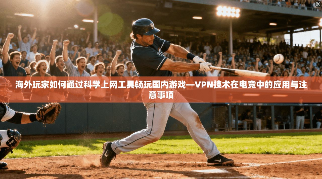 海外玩家如何通过科学上网工具畅玩国内游戏—VPN技术在电竞中的应用与注意事项