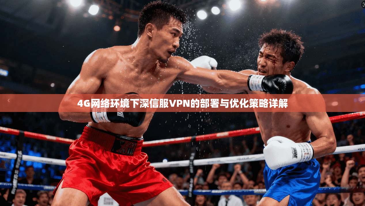 4G网络环境下深信服VPN的部署与优化策略详解