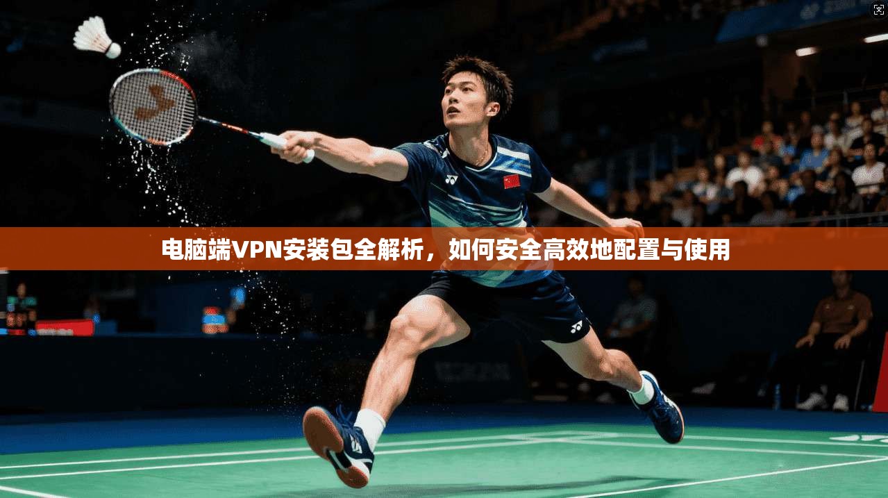 电脑端VPN安装包全解析，如何安全高效地配置与使用