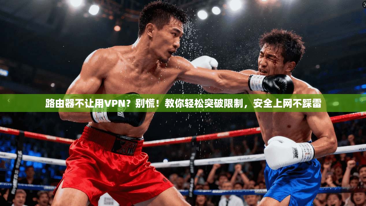 路由器不让用VPN？别慌！教你轻松突破限制，安全上网不踩雷