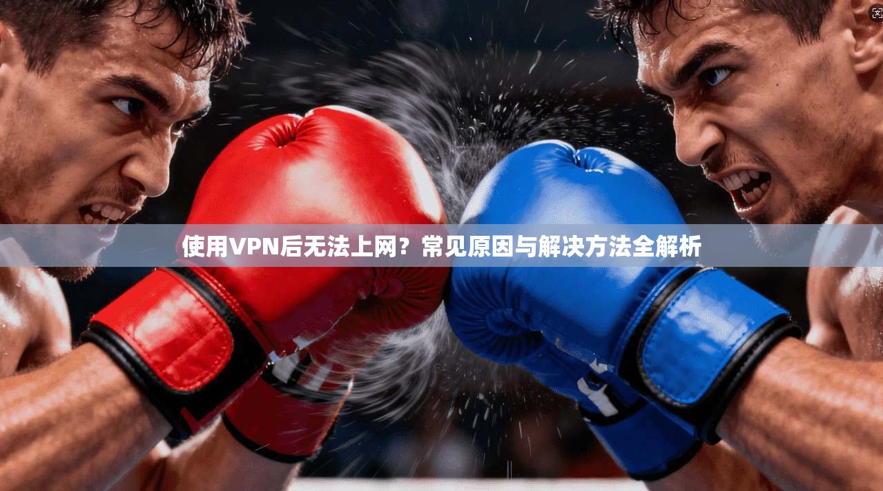 使用VPN后无法上网？常见原因与解决方法全解析