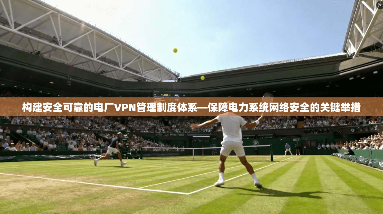 构建安全可靠的电厂VPN管理制度体系—保障电力系统网络安全的关键举措