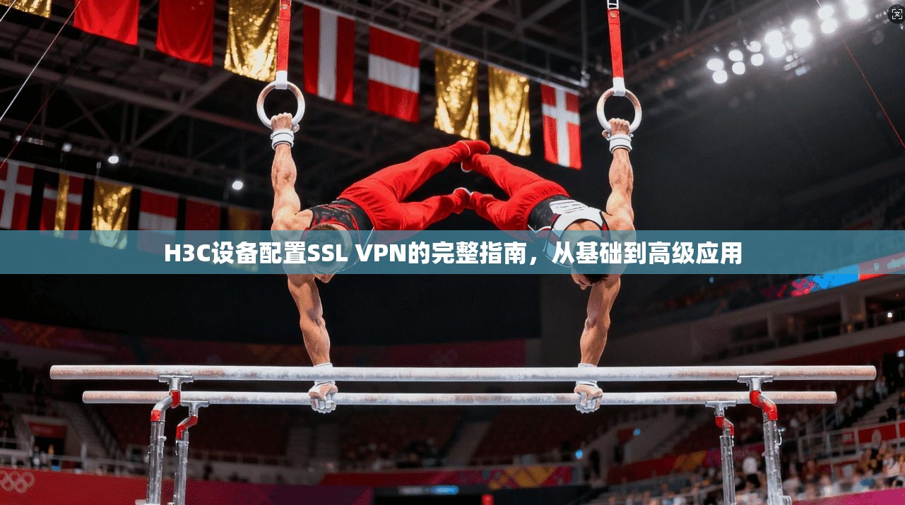 H3C设备配置SSL VPN的完整指南，从基础到高级应用