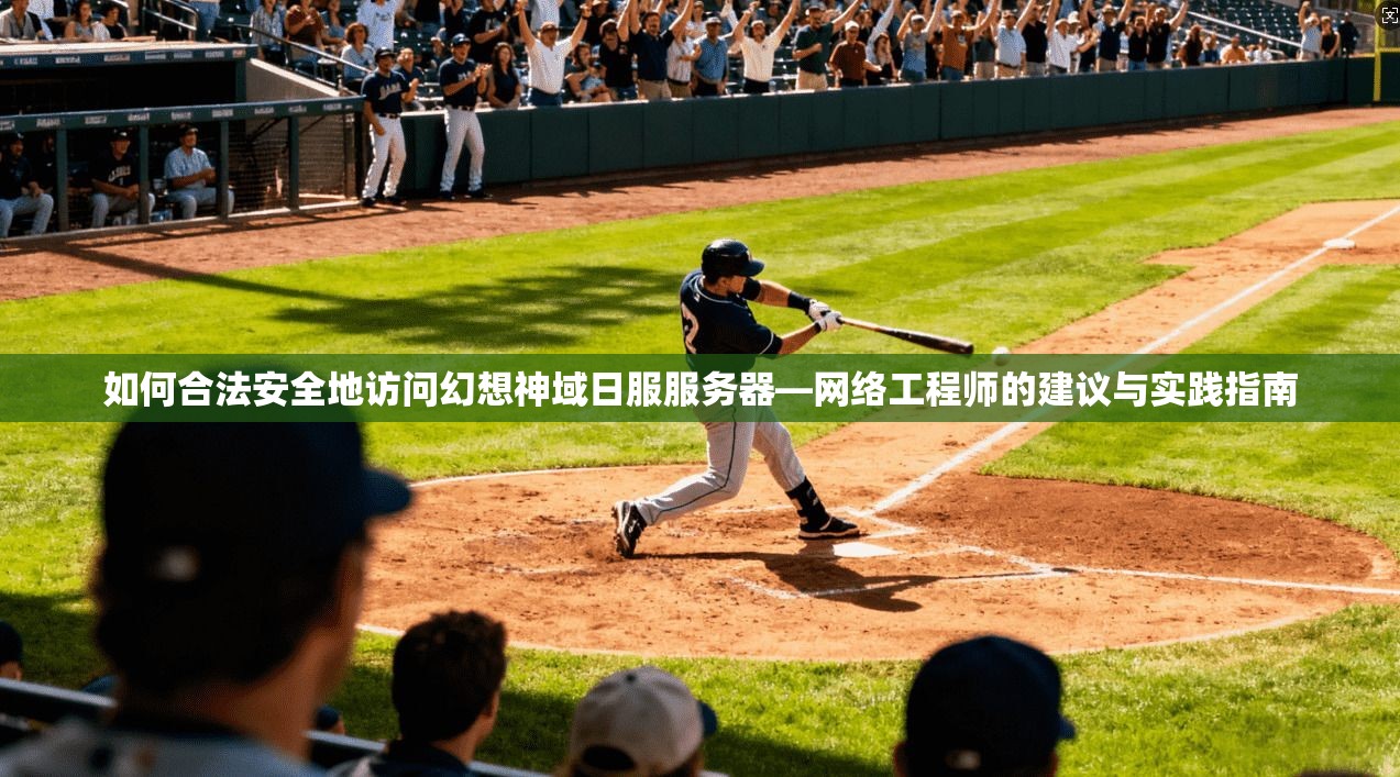 如何合法安全地访问幻想神域日服服务器—网络工程师的建议与实践指南