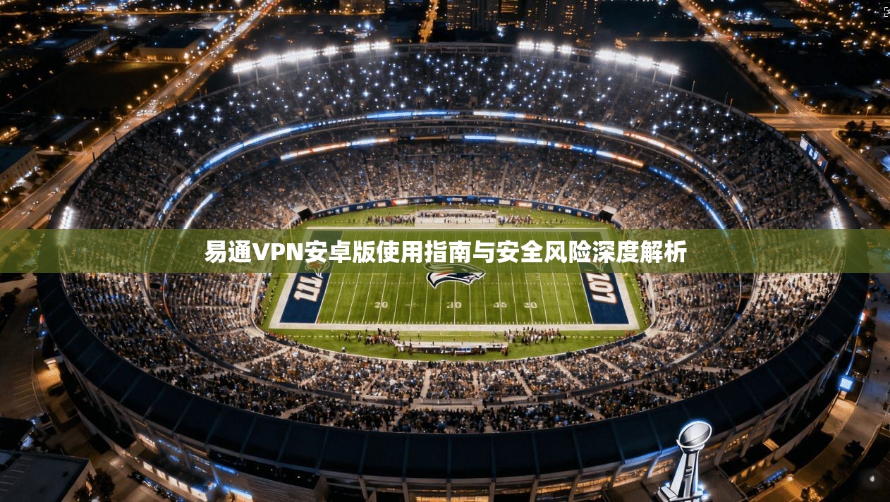 易通VPN安卓版使用指南与安全风险深度解析