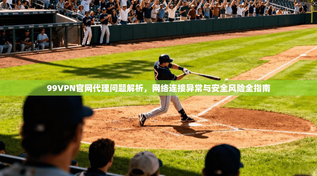 99VPN官网代理问题解析，网络连接异常与安全风险全指南
