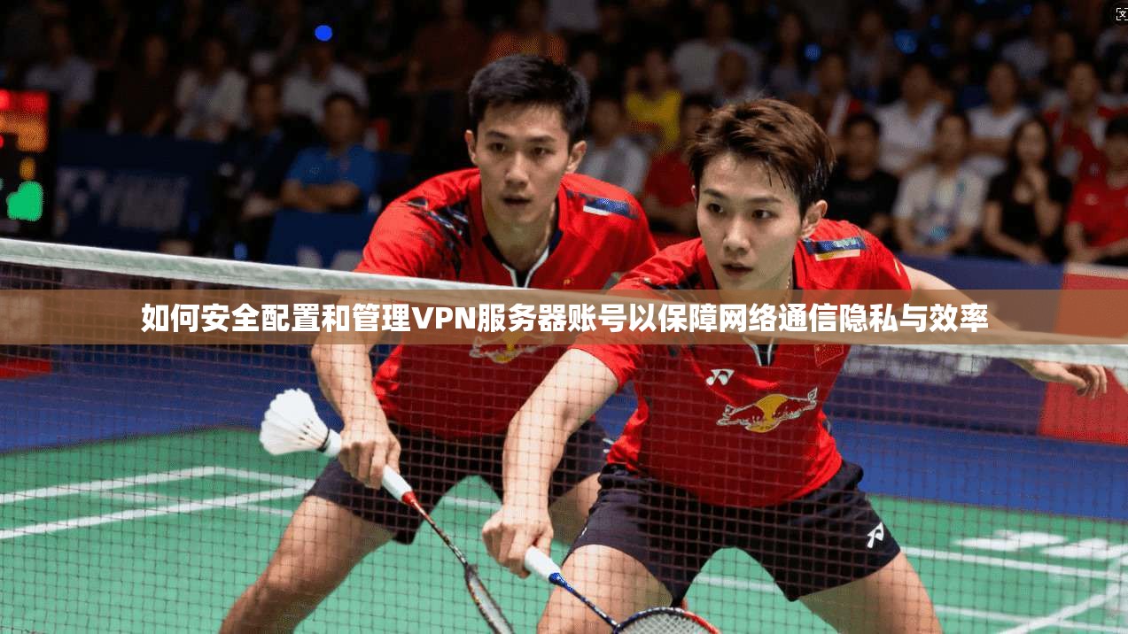 如何安全配置和管理VPN服务器账号以保障网络通信隐私与效率