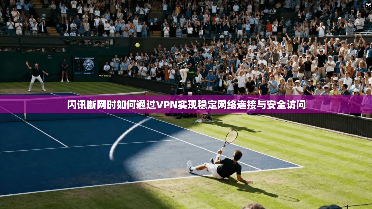 闪讯断网时如何通过VPN实现稳定网络连接与安全访问