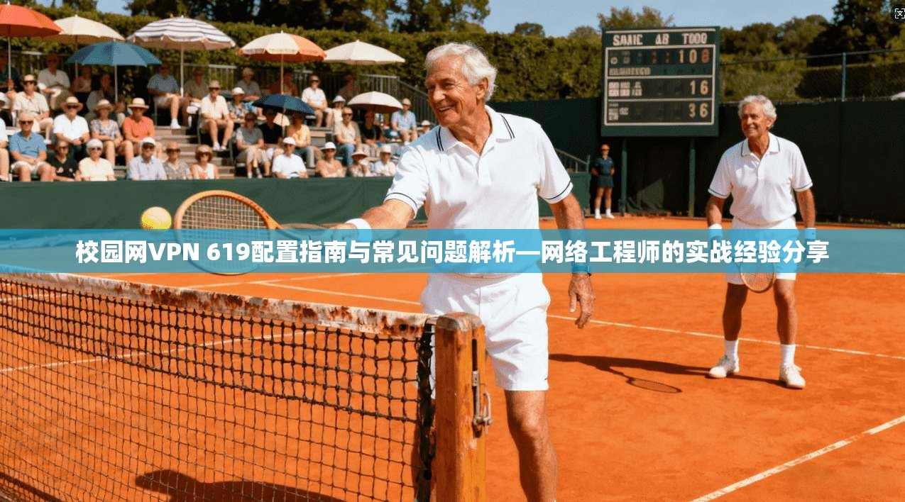 校园网VPN 619配置指南与常见问题解析—网络工程师的实战经验分享