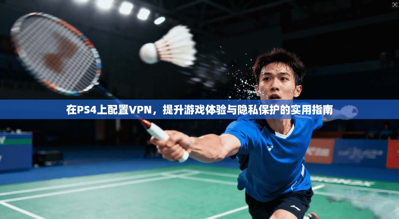 在PS4上配置VPN，提升游戏体验与隐私保护的实用指南