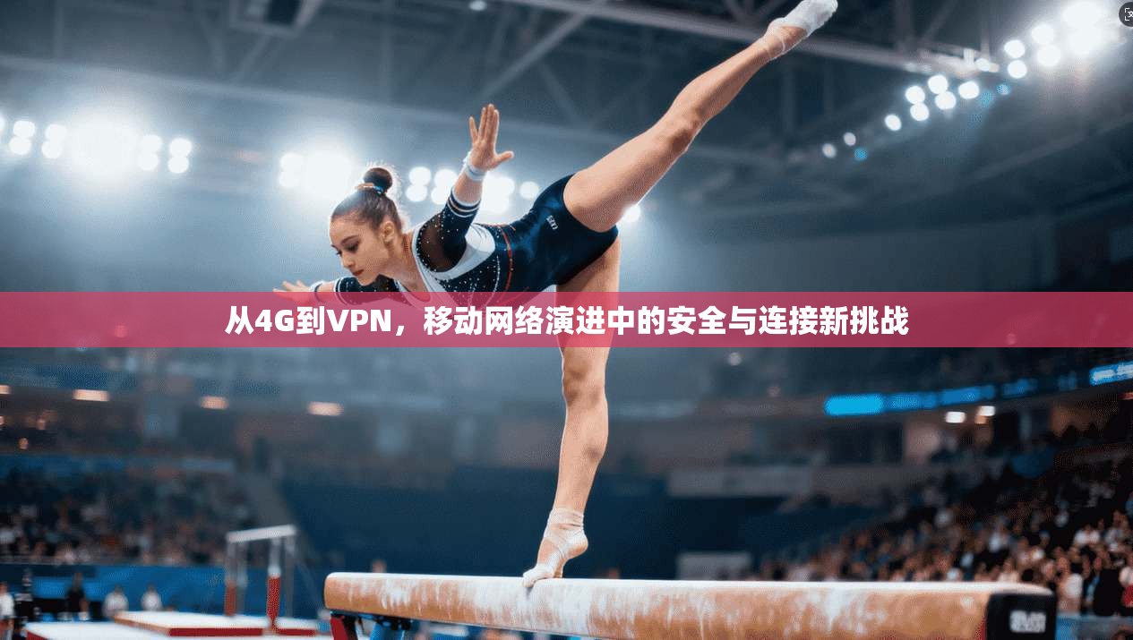从4G到VPN，移动网络演进中的安全与连接新挑战