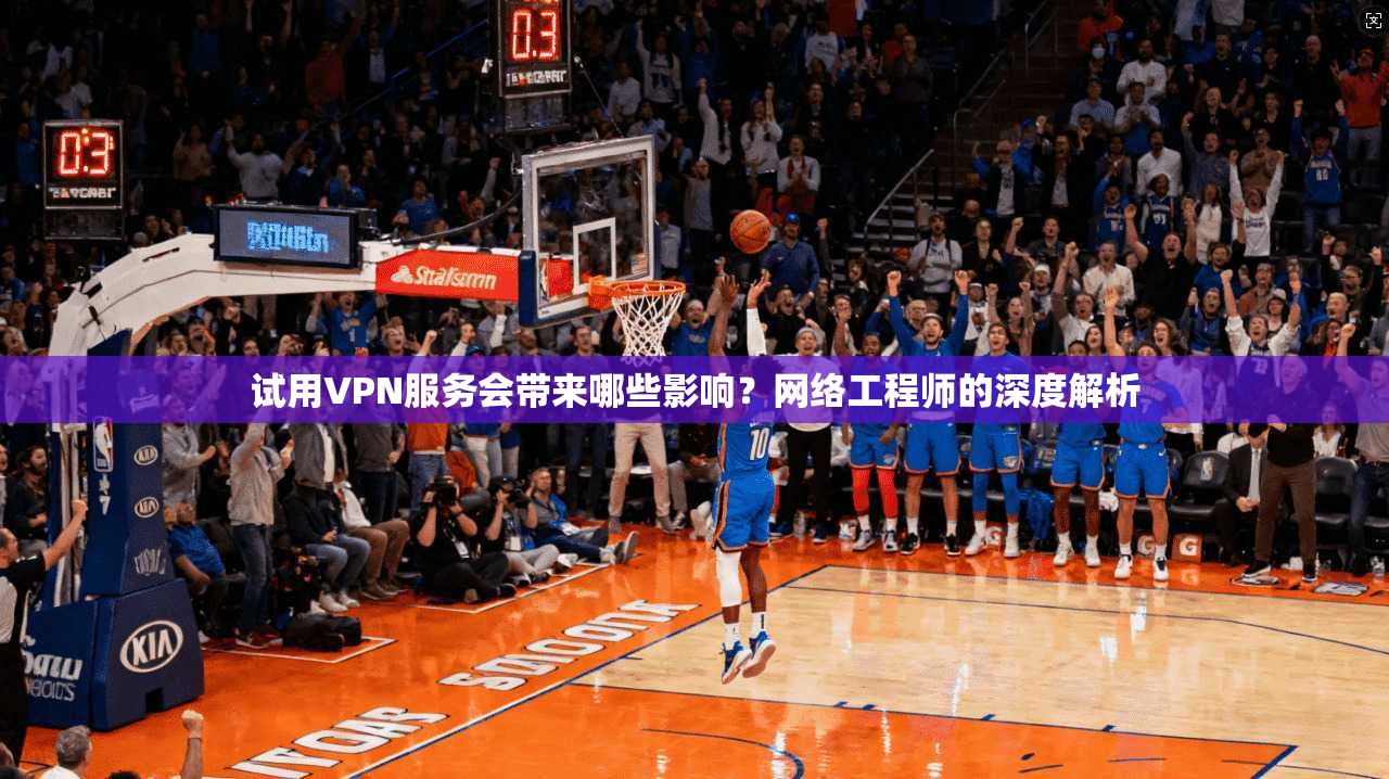 试用VPN服务会带来哪些影响？网络工程师的深度解析