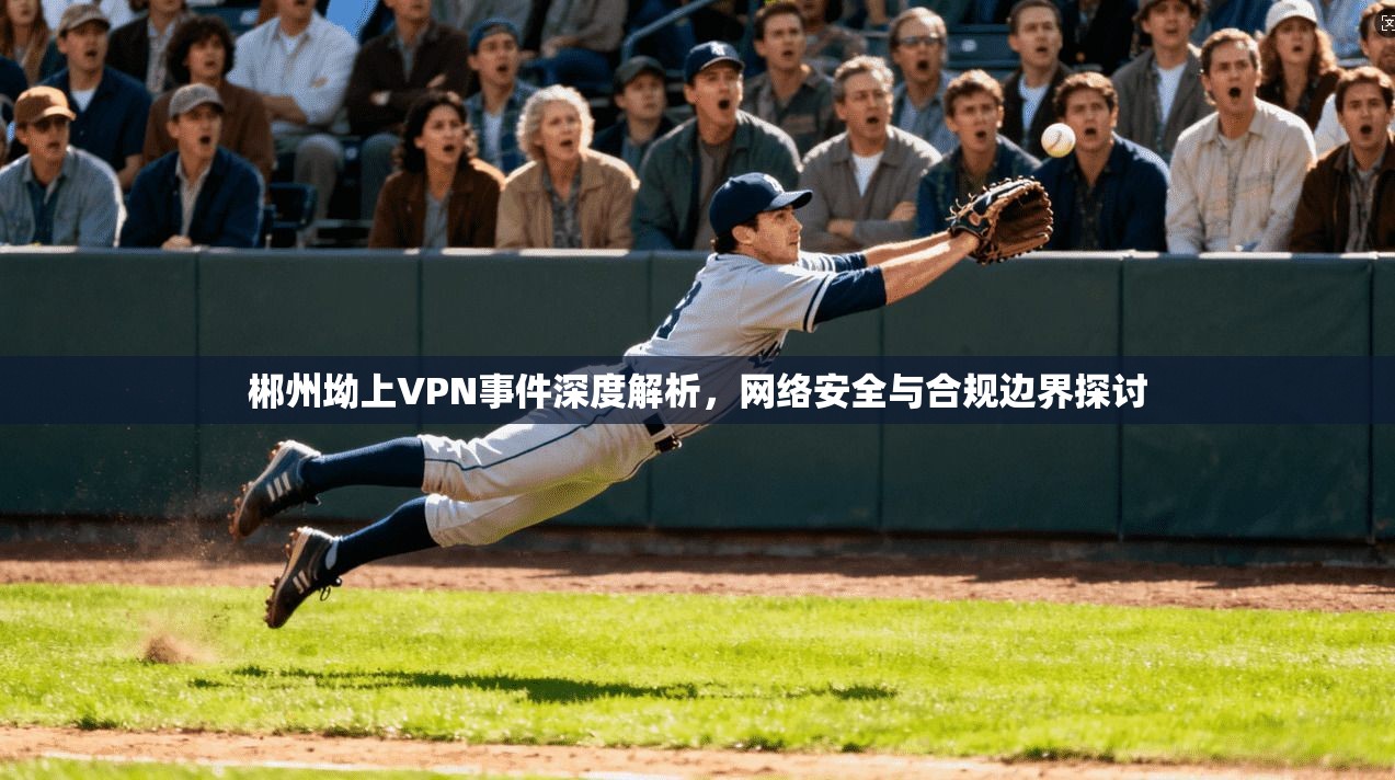 郴州坳上VPN事件深度解析，网络安全与合规边界探讨