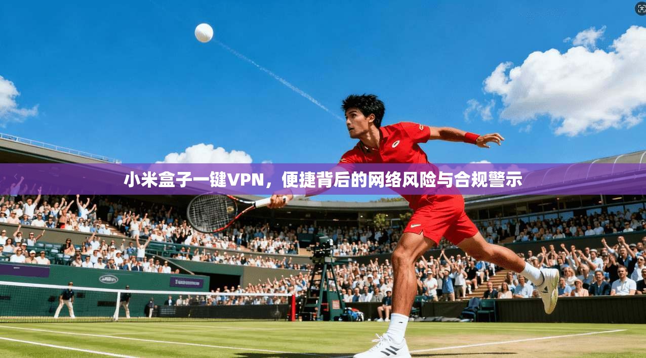 小米盒子一键VPN，便捷背后的网络风险与合规警示