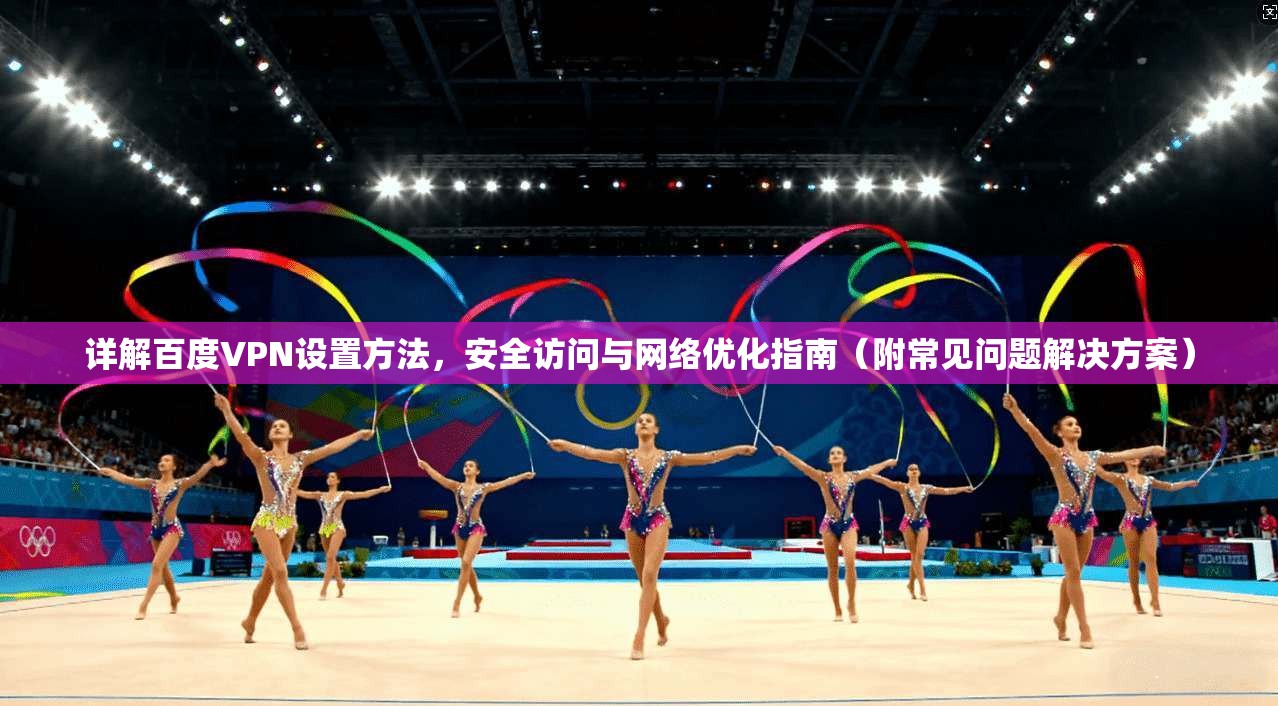 详解百度VPN设置方法，安全访问与网络优化指南（附常见问题解决方案）