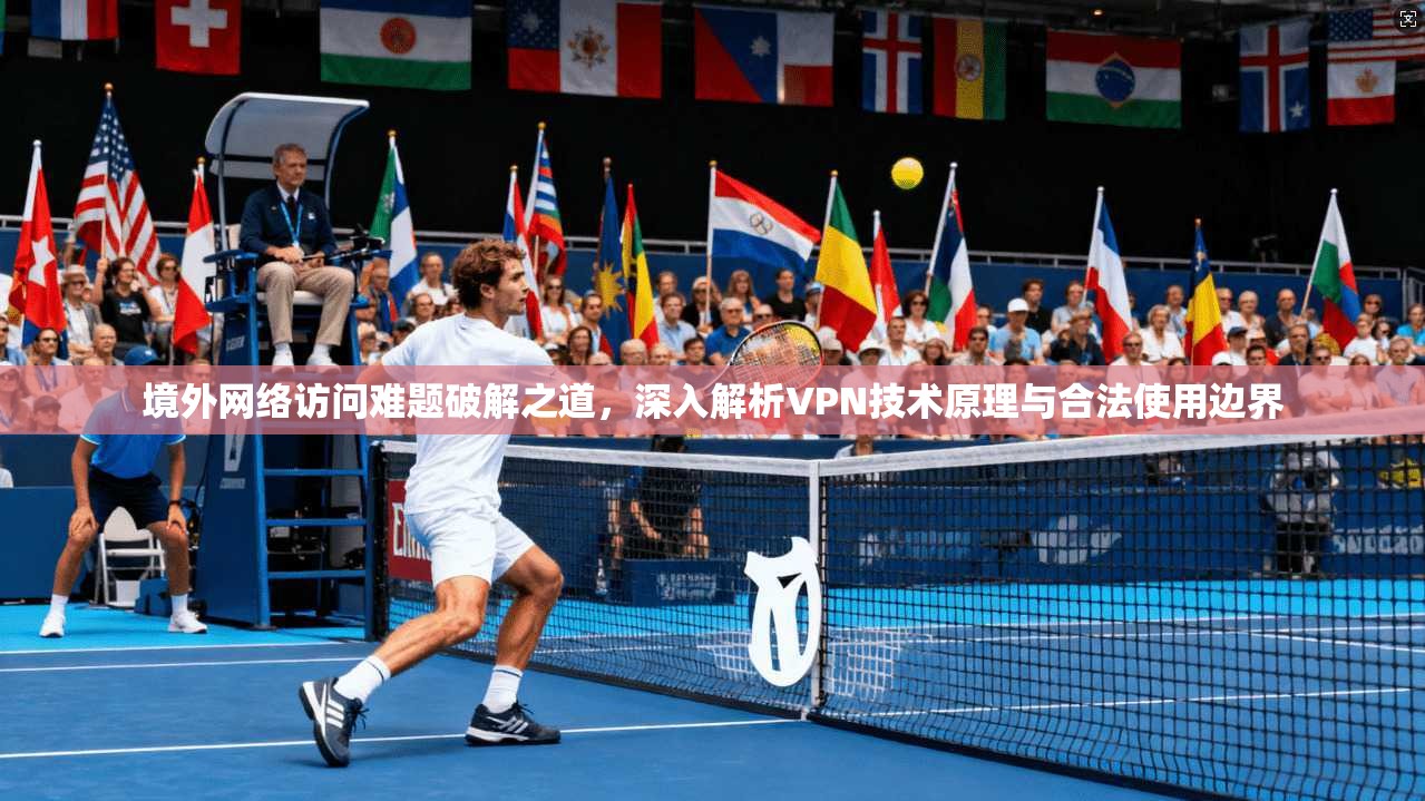 境外网络访问难题破解之道，深入解析VPN技术原理与合法使用边界