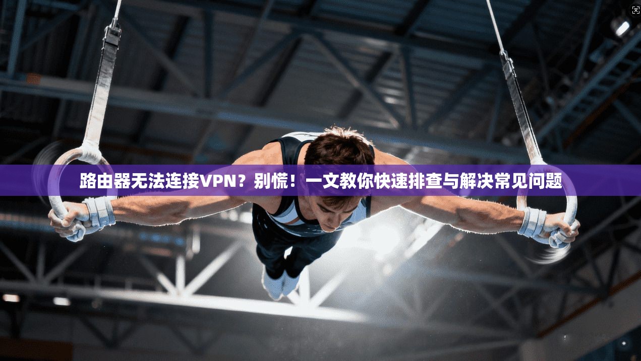 路由器无法连接VPN？别慌！一文教你快速排查与解决常见问题