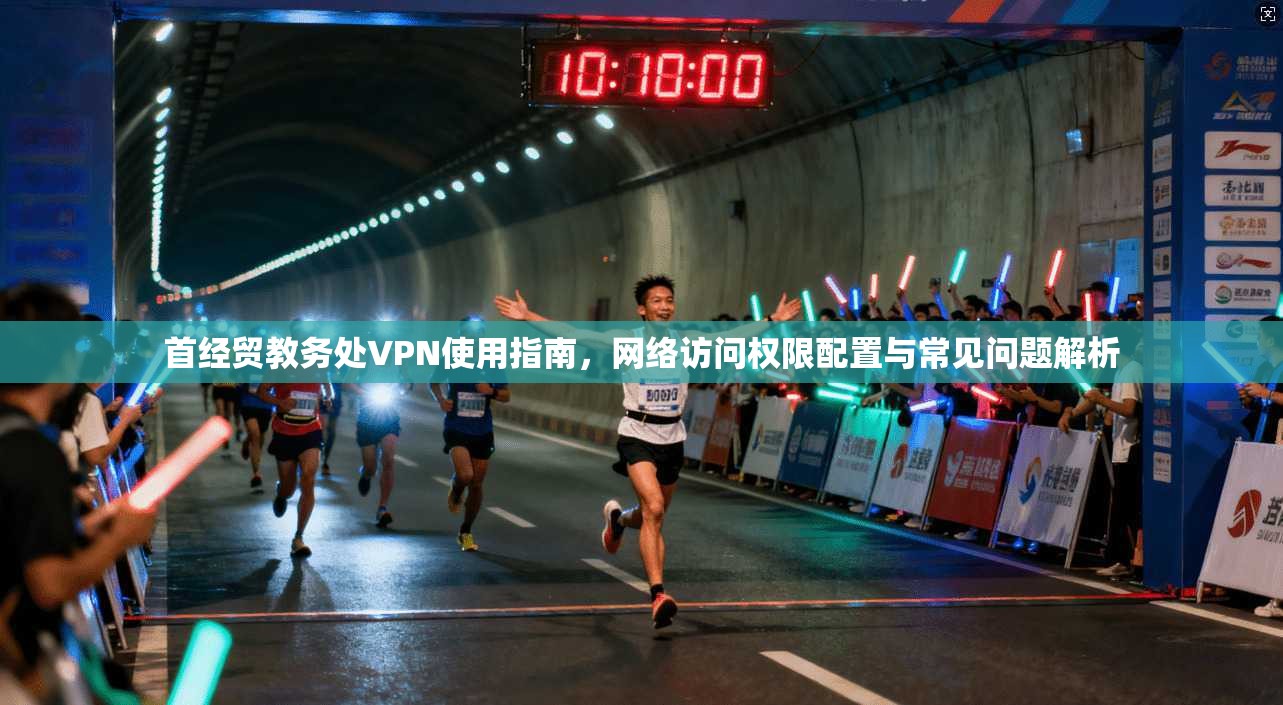 首经贸教务处VPN使用指南，网络访问权限配置与常见问题解析