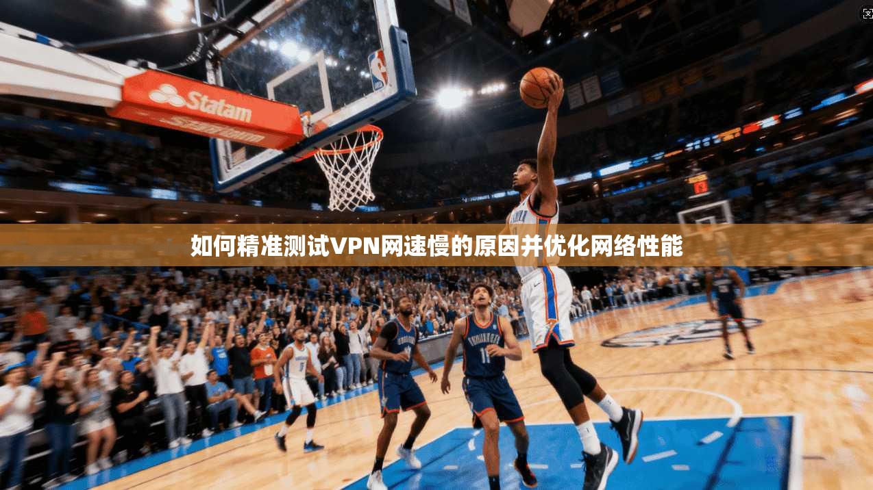 如何精准测试VPN网速慢的原因并优化网络性能
