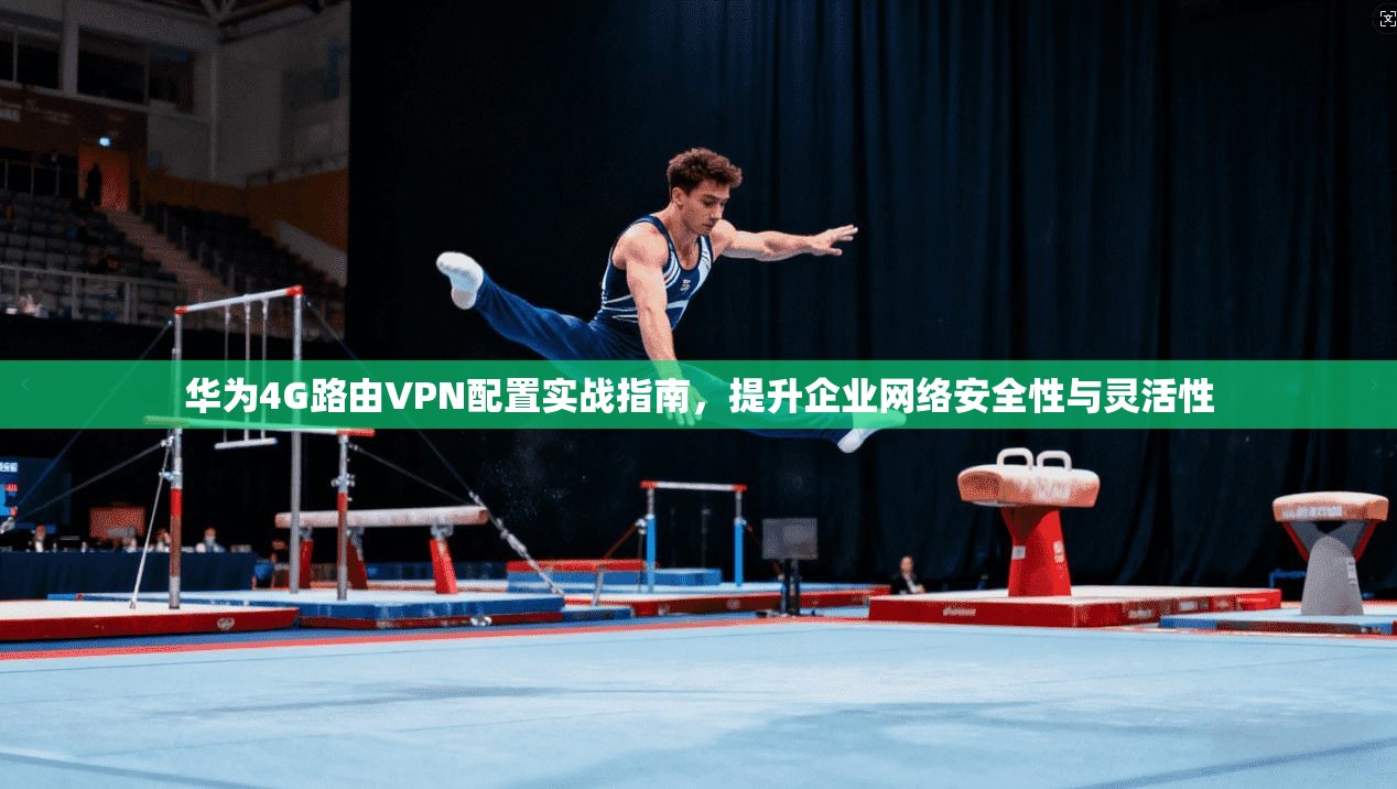 华为4G路由VPN配置实战指南，提升企业网络安全性与灵活性