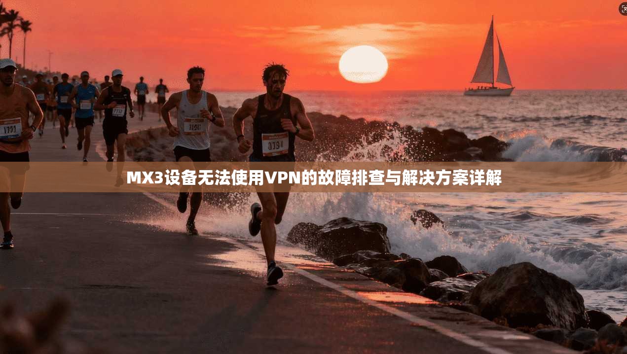 MX3设备无法使用VPN的故障排查与解决方案详解