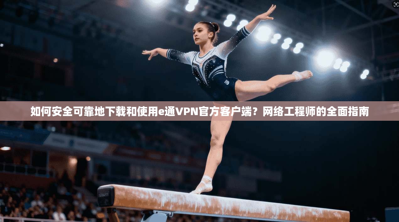 如何安全可靠地下载和使用e通VPN官方客户端？网络工程师的全面指南