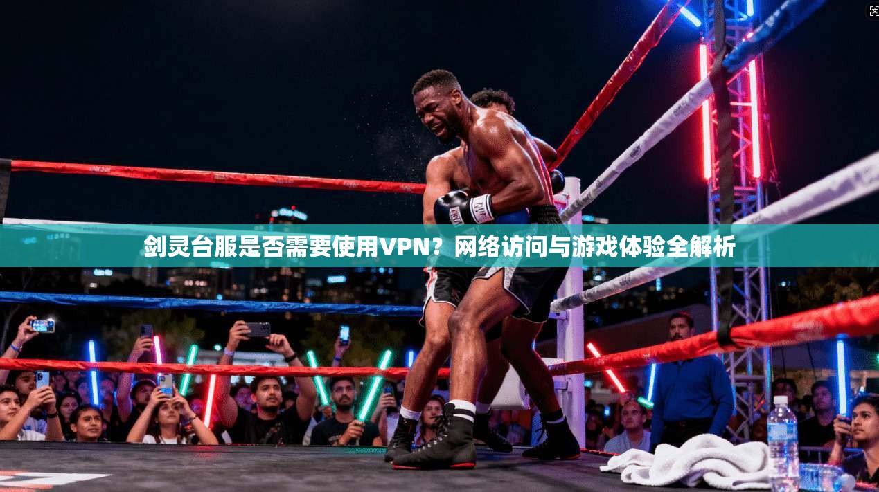 剑灵台服是否需要使用VPN？网络访问与游戏体验全解析