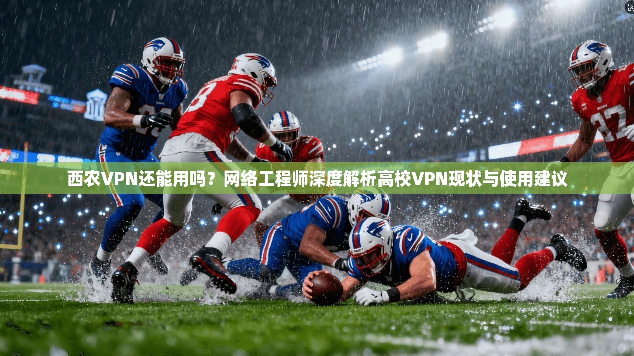 西农VPN还能用吗？网络工程师深度解析高校VPN现状与使用建议
