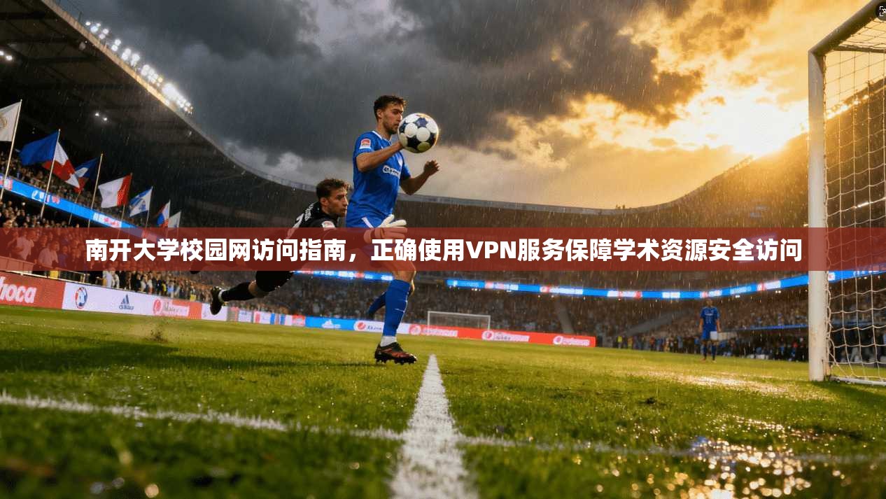 南开大学校园网访问指南，正确使用VPN服务保障学术资源安全访问