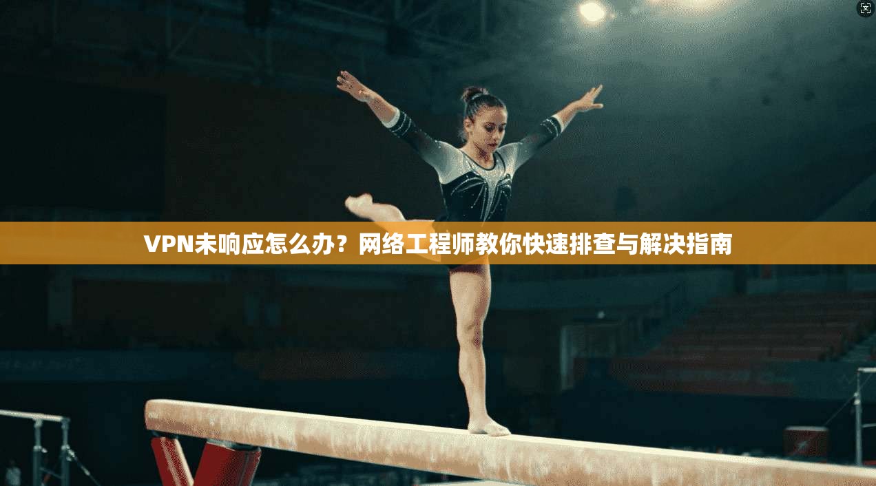 VPN未响应怎么办？网络工程师教你快速排查与解决指南