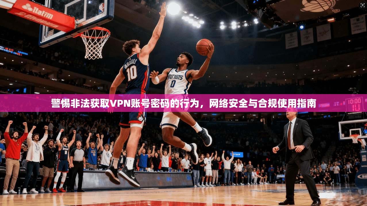 警惕非法获取VPN账号密码的行为，网络安全与合规使用指南