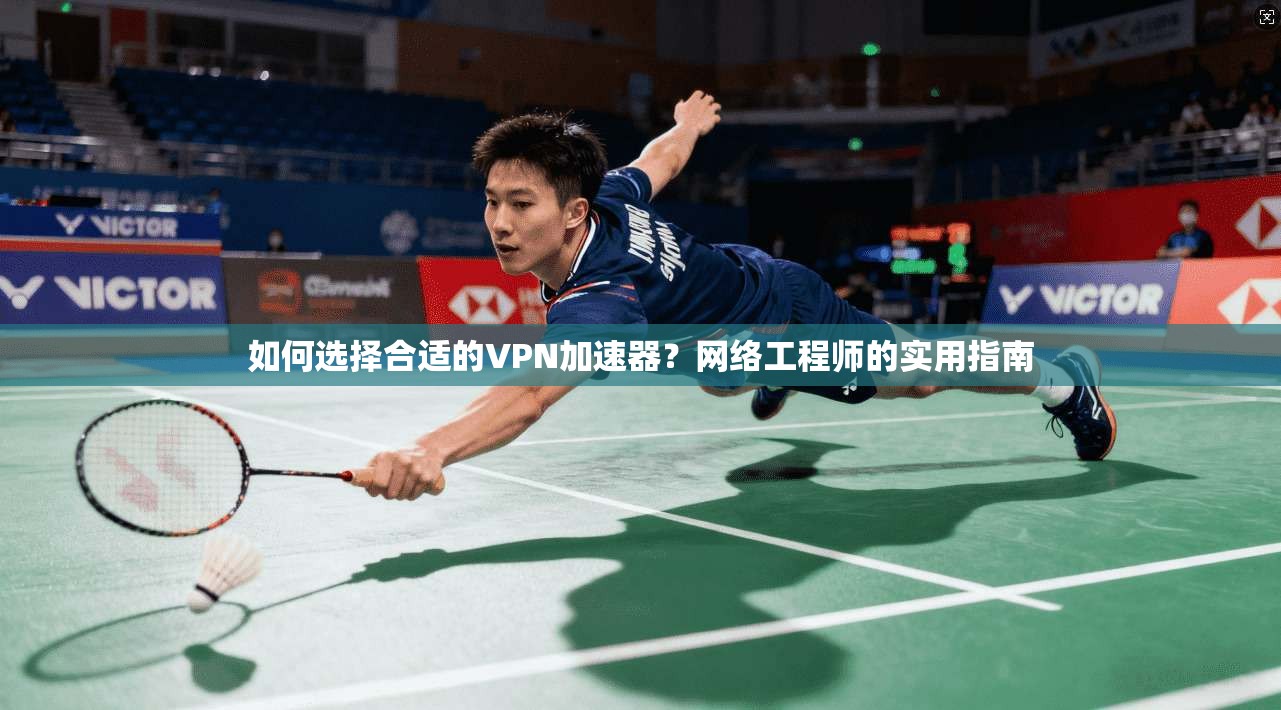 如何选择合适的VPN加速器？网络工程师的实用指南