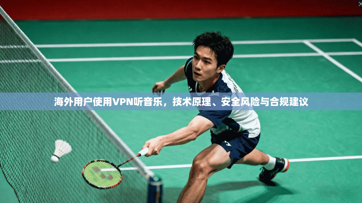 海外用户使用VPN听音乐，技术原理、安全风险与合规建议