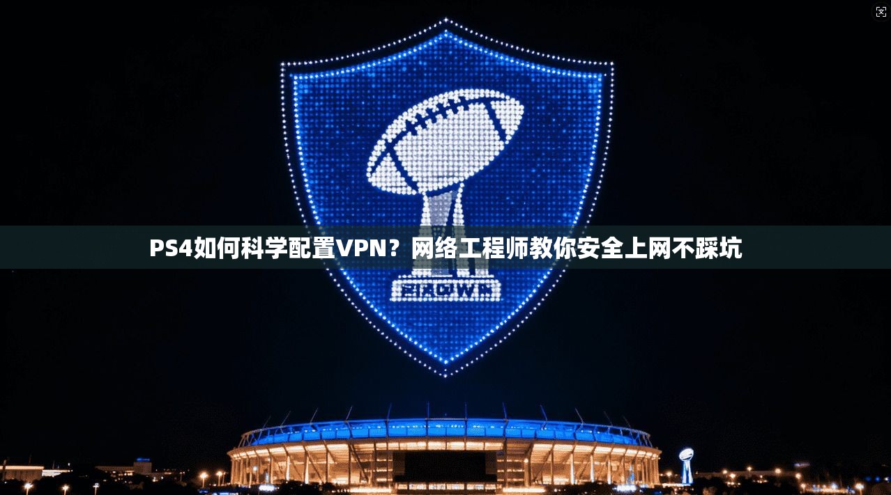 PS4如何科学配置VPN？网络工程师教你安全上网不踩坑