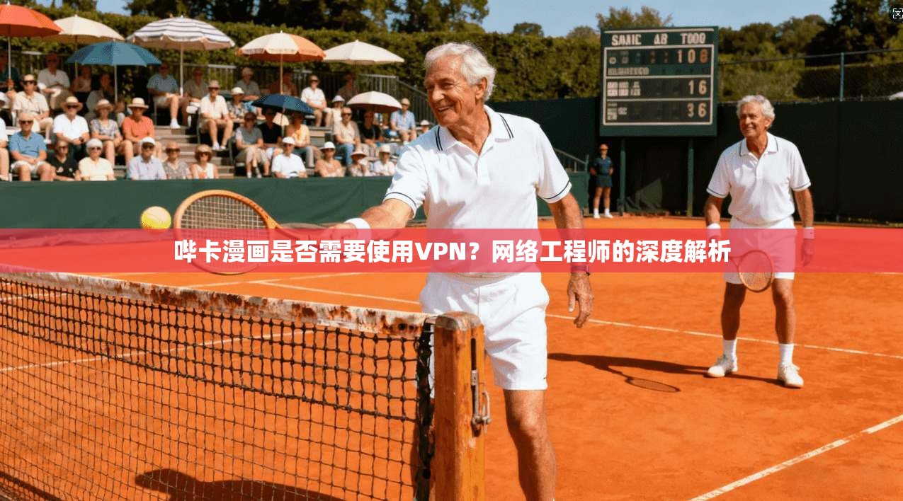 哔卡漫画是否需要使用VPN？网络工程师的深度解析