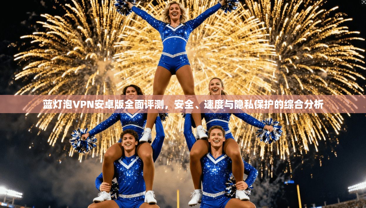 蓝灯泡VPN安卓版全面评测，安全、速度与隐私保护的综合分析