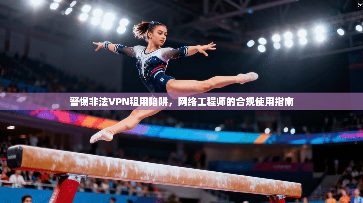 警惕非法VPN租用陷阱，网络工程师的合规使用指南