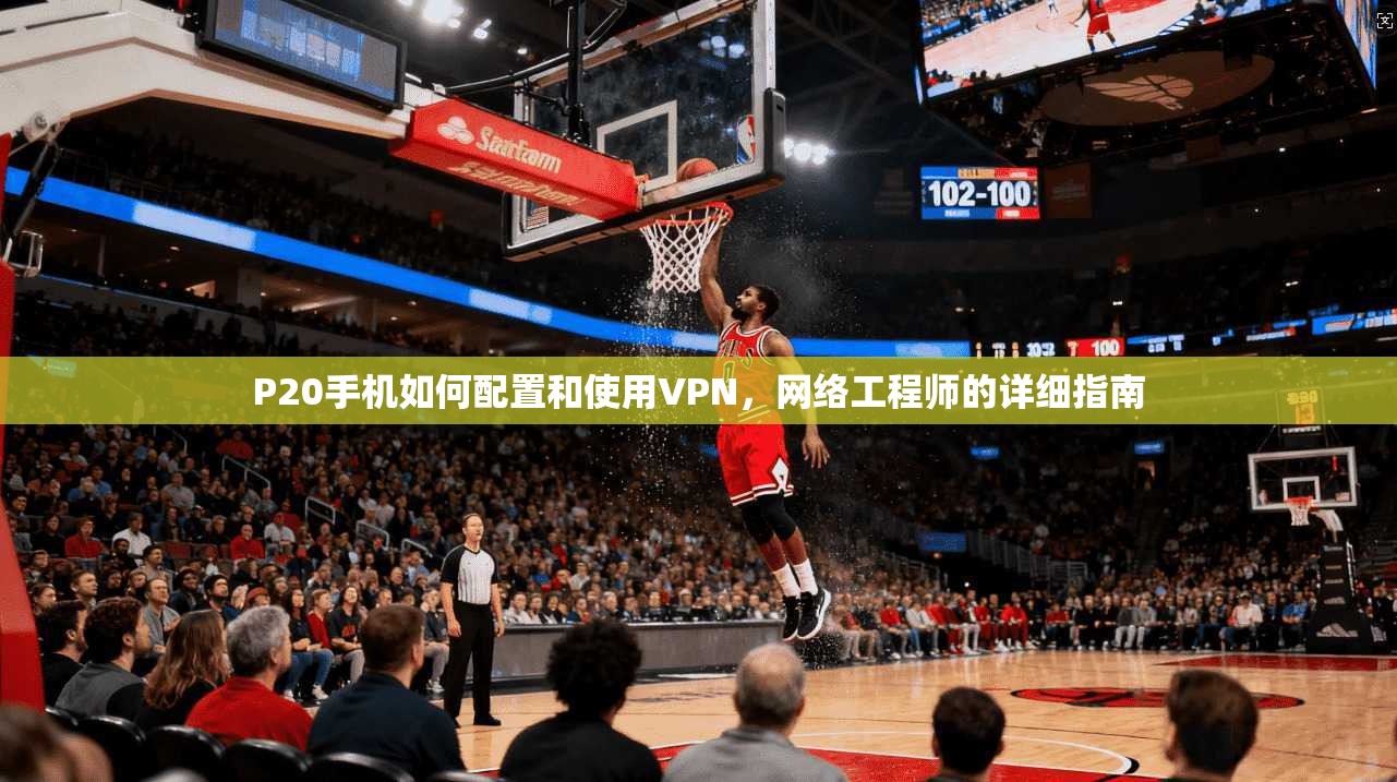P20手机如何配置和使用VPN，网络工程师的详细指南