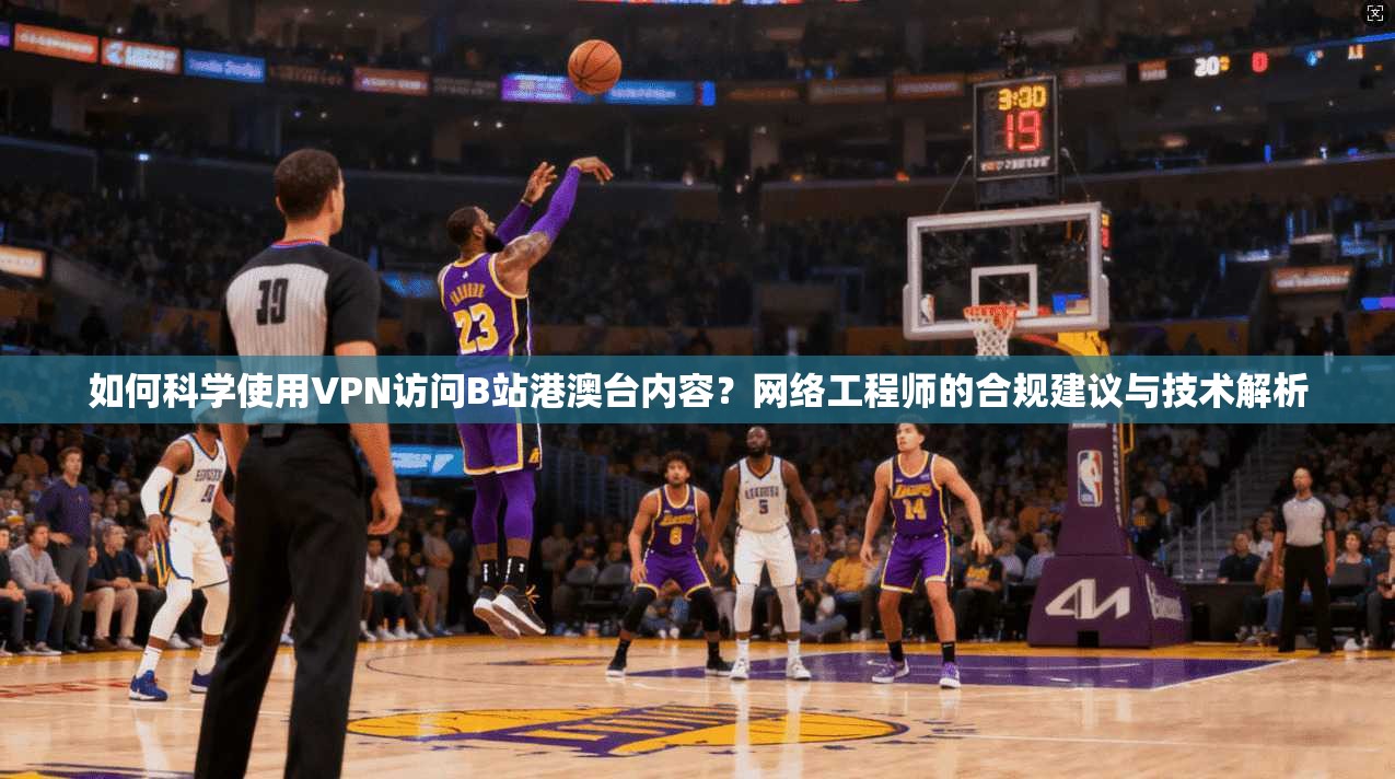 如何科学使用VPN访问B站港澳台内容？网络工程师的合规建议与技术解析