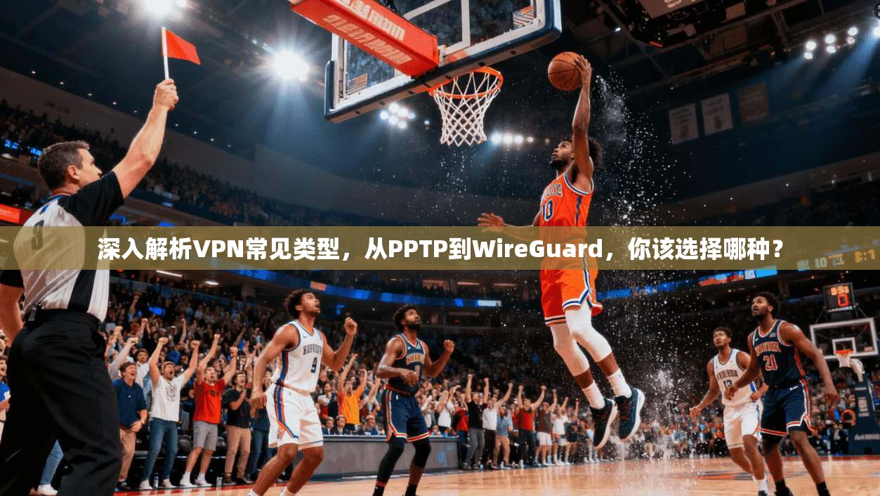 深入解析VPN常见类型，从PPTP到WireGuard，你该选择哪种？