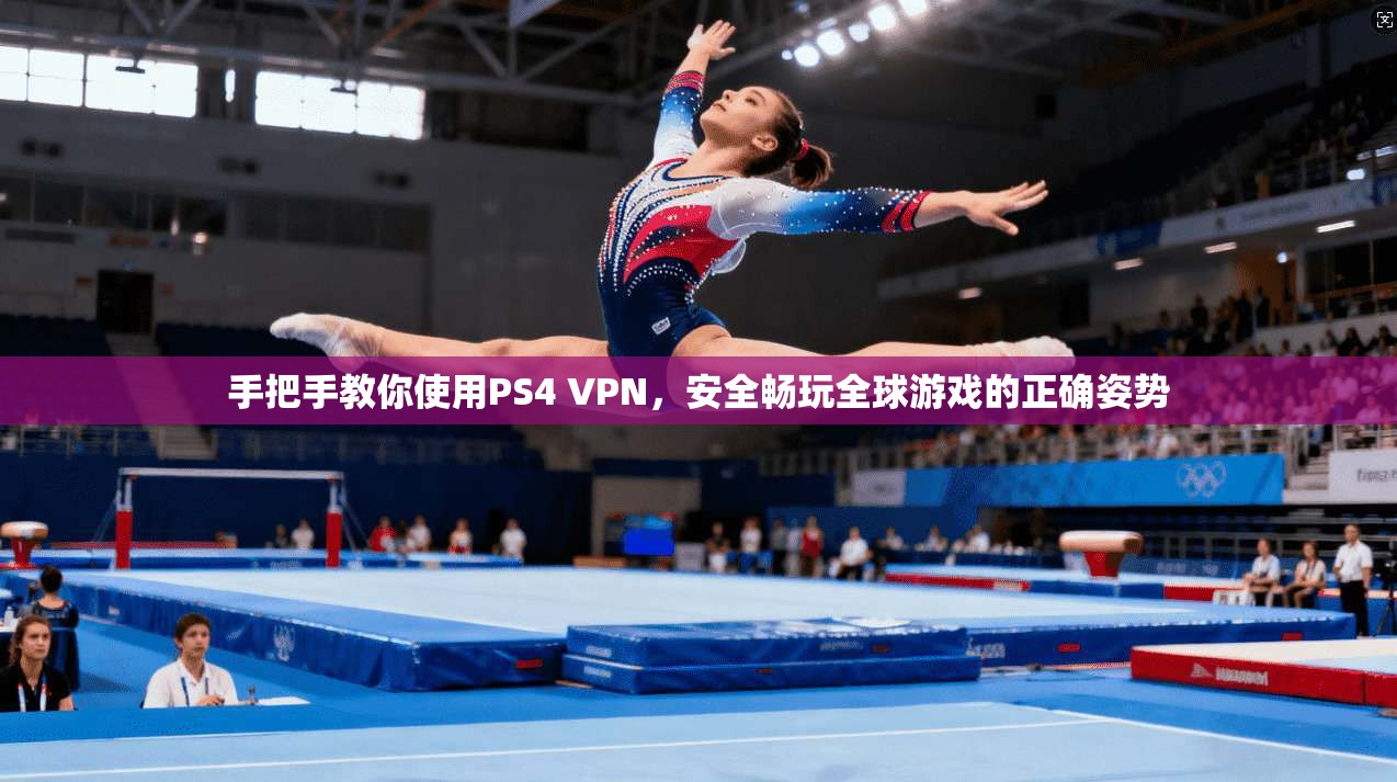 手把手教你使用PS4 VPN，安全畅玩全球游戏的正确姿势