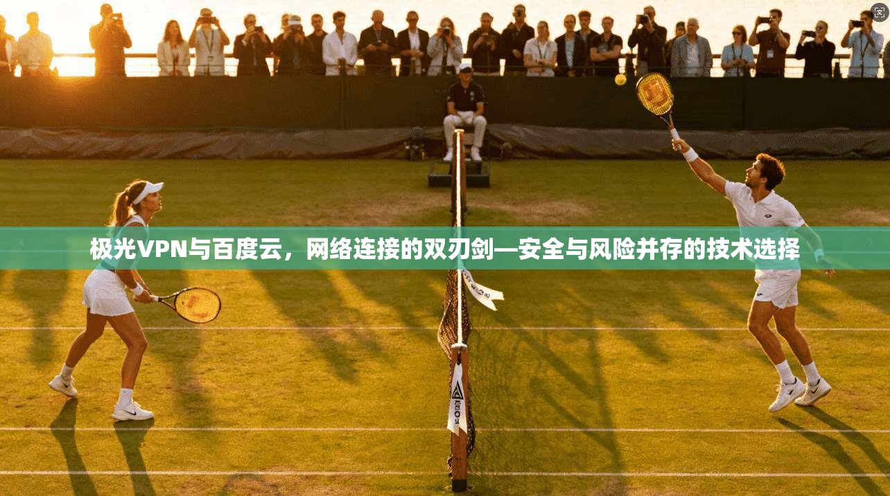 极光VPN与百度云，网络连接的双刃剑—安全与风险并存的技术选择